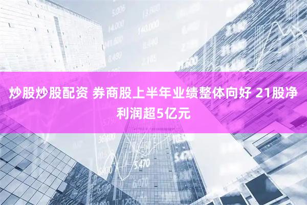 炒股炒股配资 券商股上半年业绩整体向好 21股净利润超5亿元