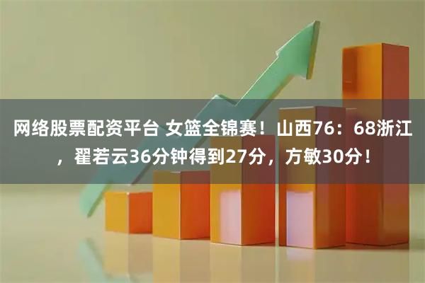 网络股票配资平台 女篮全锦赛！山西76：68浙江，翟若云36分钟得到27分，方敏30分！