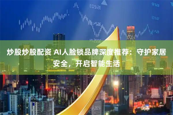 炒股炒股配资 AI人脸锁品牌深度推荐：守护家居安全，开启智能生活