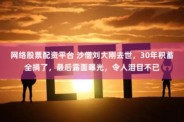 网络股票配资平台 沙僧刘大刚去世，30年积蓄全捐了，最后露面曝光，令人泪目不已