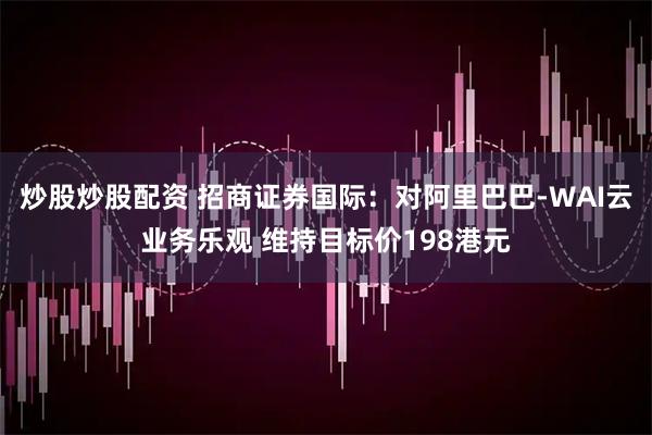 炒股炒股配资 招商证券国际：对阿里巴巴-WAI云业务乐观 维持目标价198港元