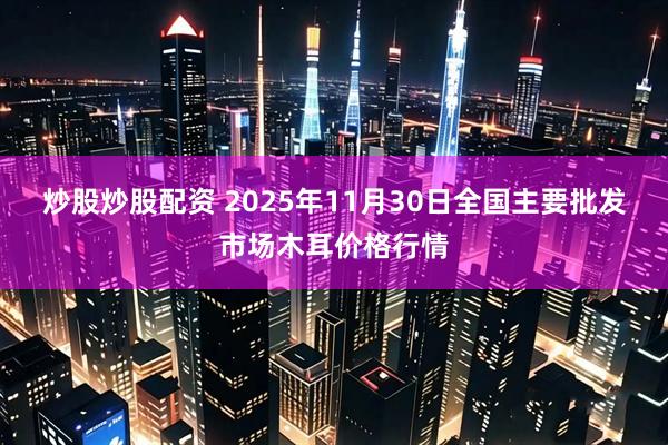 炒股炒股配资 2025年11月30日全国主要批发市场木耳价格行情