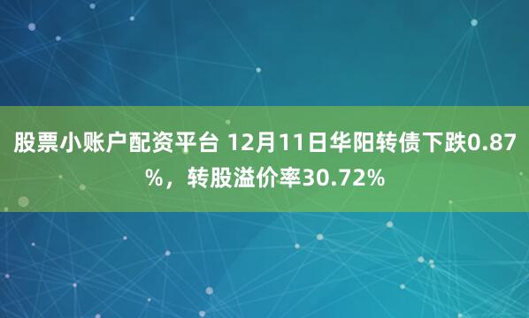 股票小账户配资平台 12月11日华阳转债下跌0.87%，转股溢价率30.72%
