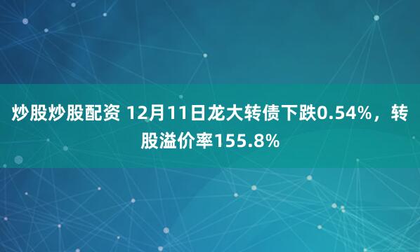 炒股炒股配资 12月11日龙大转债下跌0.54%，转股溢价率155.8%