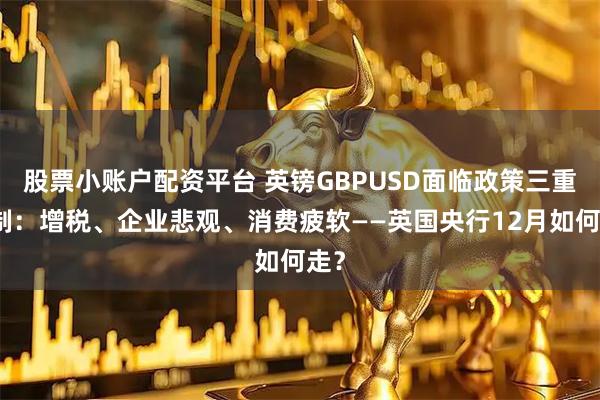 股票小账户配资平台 英镑GBPUSD面临政策三重压制：增税、企业悲观、消费疲软——英国央行12月如何走？