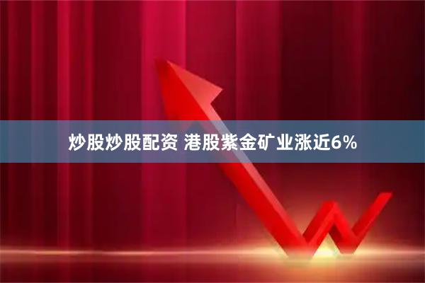 炒股炒股配资 港股紫金矿业涨近6%