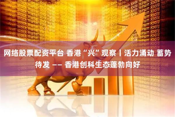 网络股票配资平台 香港“兴”观察丨活力涌动 蓄势待发 —— 香港创科生态蓬勃向好