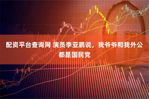 配资平台查询网 演员李亚鹏说，我爷爷和我外公都是国民党