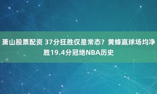 萧山股票配资 37分狂胜仅是常态？黄蜂赢球场均净胜19.4分冠绝NBA历史