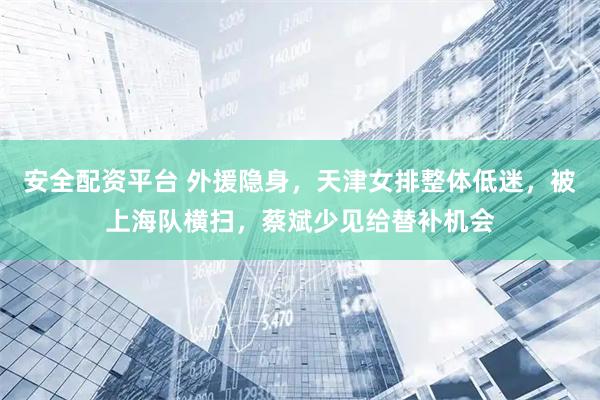 安全配资平台 外援隐身，天津女排整体低迷，被上海队横扫，蔡斌少见给替补机会