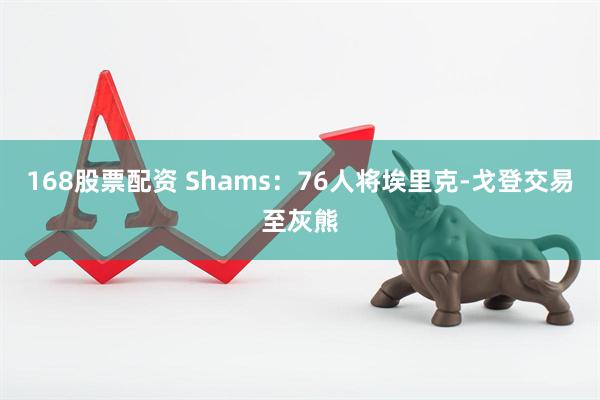 168股票配资 Shams：76人将埃里克-戈登交易至灰熊