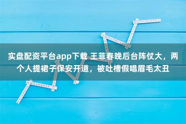 实盘配资平台app下载 王菲春晚后台阵仗大，两个人提裙子保安开道，被吐槽假唱眉毛太丑