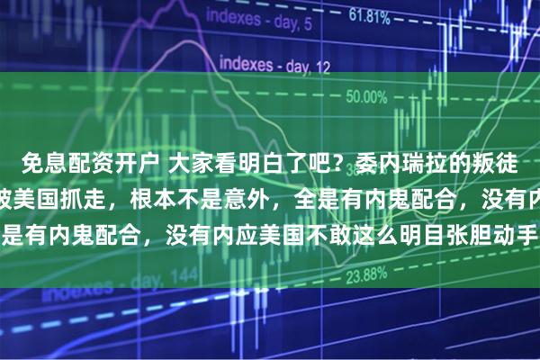 免息配资开户 大家看明白了吧？委内瑞拉的叛徒，彻底不装了！马杜罗被美国抓走，根本不是意外，全是有内鬼配合，没有内应美国不敢这么明目张胆动手抓人