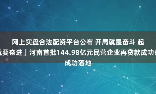网上实盘合法配资平台公布 开局就是奋斗 起步就要奋进｜河南首批144.98亿元民营企业再贷款成功落地