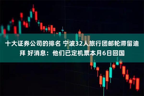 十大证券公司的排名 宁波32人旅行团邮轮滞留迪拜 好消息：他们已定机票本月6日回国