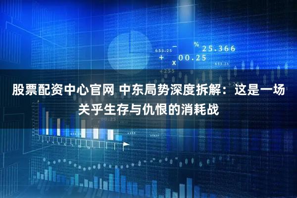 股票配资中心官网 中东局势深度拆解：这是一场关乎生存与仇恨的消耗战