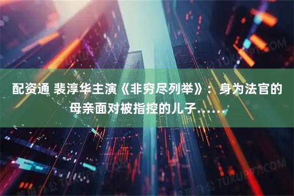 配资通 裴淳华主演《非穷尽列举》：身为法官的母亲面对被指控的儿子……