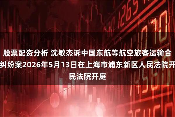 股票配资分析 沈敏杰诉中国东航等航空旅客运输合同纠纷案2026年5月13日在上海市浦东新区人民法院开庭