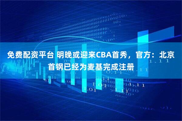 免费配资平台 明晚或迎来CBA首秀，官方：北京首钢已经为麦基完成注册