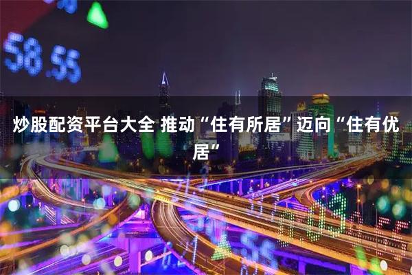 炒股配资平台大全 推动“住有所居”迈向“住有优居”