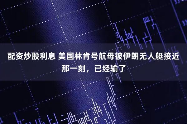 配资炒股利息 美国林肯号航母被伊朗无人艇接近那一刻，已经输了