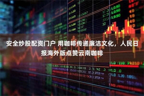 安全炒股配资门户 用咖啡传递廉洁文化，人民日报海外版点赞云南咖啡