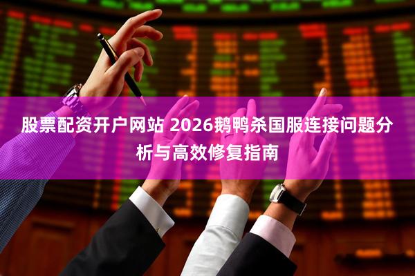 股票配资开户网站 2026鹅鸭杀国服连接问题分析与高效修复指南