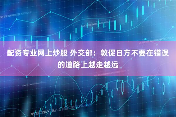 配资专业网上炒股 外交部：敦促日方不要在错误的道路上越走越远