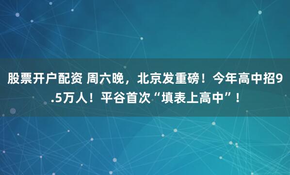 股票开户配资 周六晚，北京发重磅！今年高中招9.5万人！平谷首次“填表上高中”！