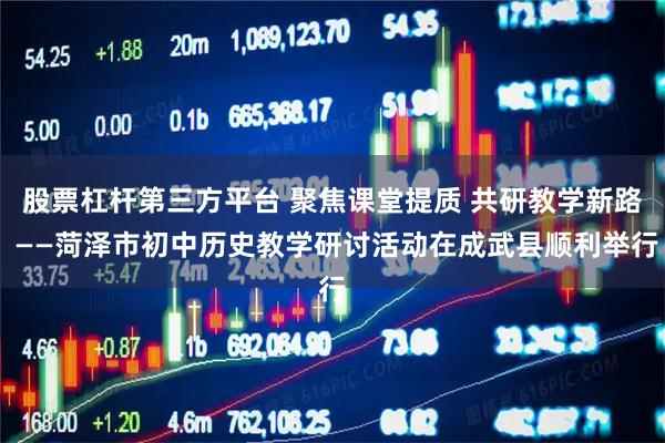股票杠杆第三方平台 聚焦课堂提质 共研教学新路 ——菏泽市初中历史教学研讨活动在成武县顺利举行