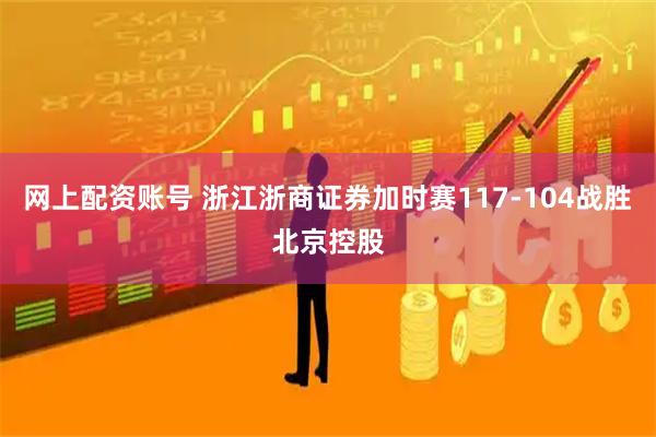 网上配资账号 浙江浙商证券加时赛117-104战胜北京控股