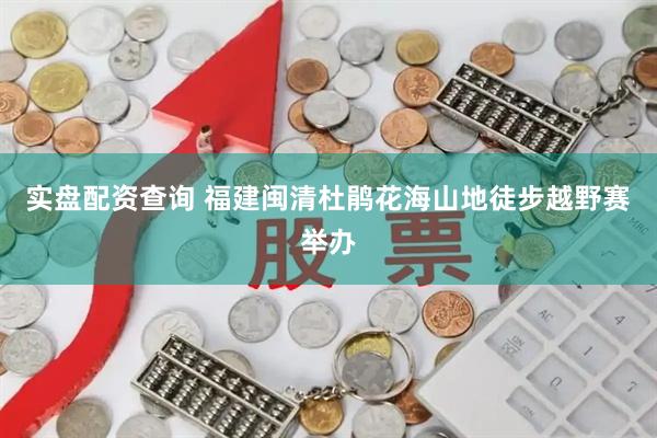 实盘配资查询 福建闽清杜鹃花海山地徒步越野赛举办