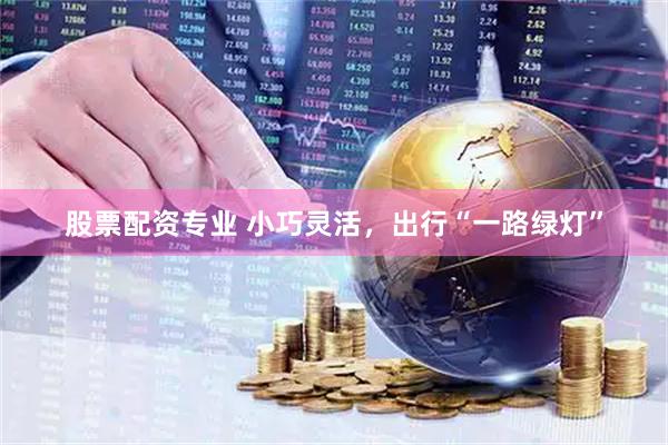 股票配资专业 小巧灵活，出行“一路绿灯”