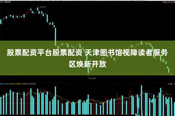 股票配资平台股票配资 天津图书馆视障读者服务区焕新开放