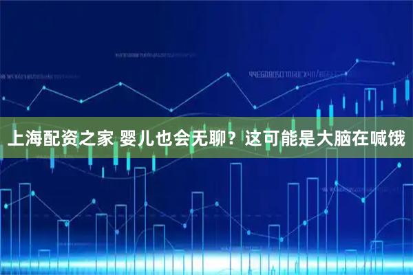 上海配资之家 婴儿也会无聊？这可能是大脑在喊饿