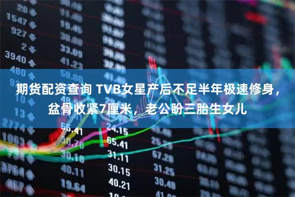 期货配资查询 TVB女星产后不足半年极速修身，盆骨收紧7厘米，老公盼三胎生女儿