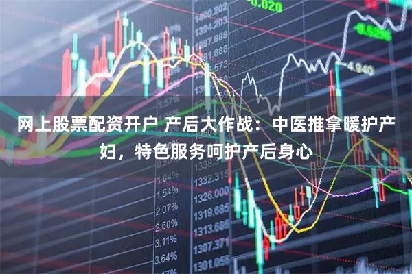 网上股票配资开户 产后大作战：中医推拿暖护产妇，特色服务呵护产后身心