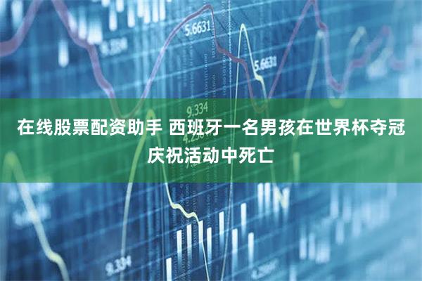 在线股票配资助手 西班牙一名男孩在世界杯夺冠庆祝活动中死亡