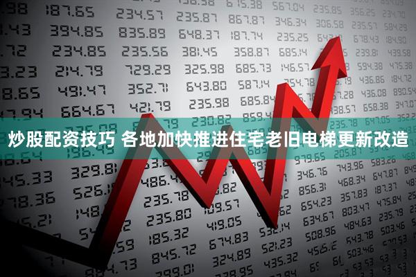 炒股配资技巧 各地加快推进住宅老旧电梯更新改造